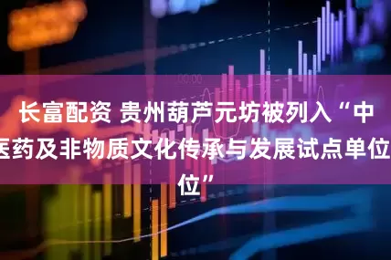 长富配资 贵州葫芦元坊被列入“中医药及非物质文化传承与发展试点单位”