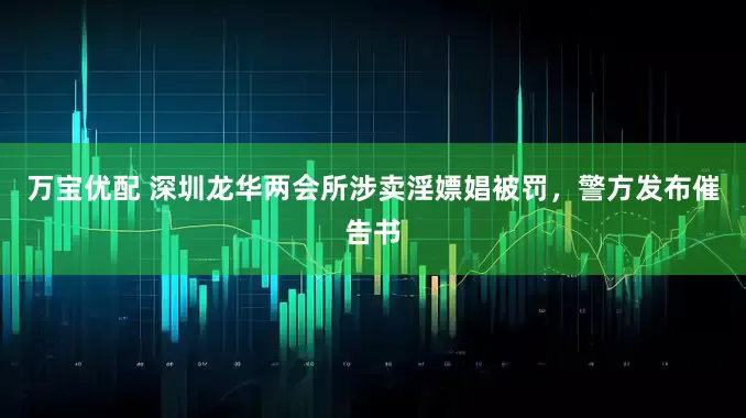 万宝优配 深圳龙华两会所涉卖淫嫖娼被罚，警方发布催告书