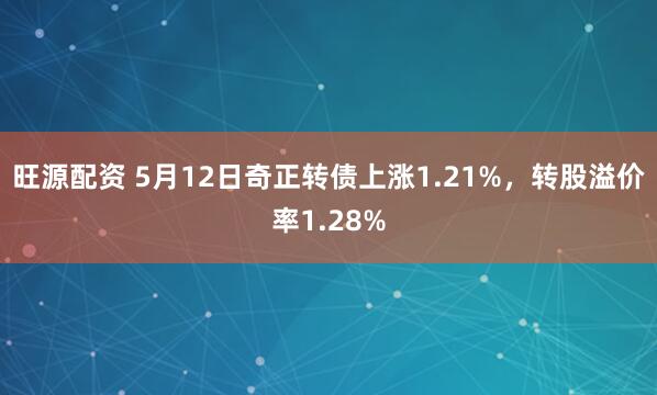 旺源配资 5月12日奇正转债上涨1.21%，转股溢价率1.28%