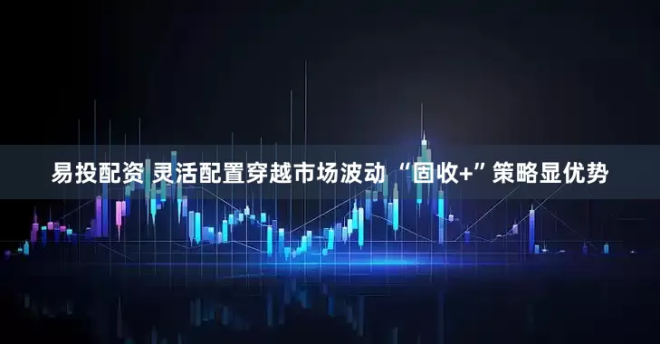 易投配资 灵活配置穿越市场波动 “固收+”策略显优势