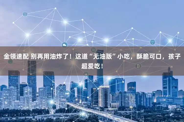 金领速配 别再用油炸了！这道“无油版”小吃，酥脆可口，孩子超爱吃！
